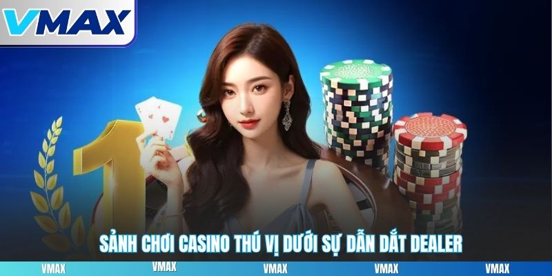 Sảnh chơi casino thú vị dưới sự dẫn dắt dealer